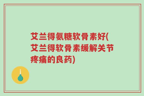 艾兰得氨糖软骨素好(艾兰得软骨素缓解关节疼痛的良药)-第1张图片-超越 艾兰得氨糖软骨素好(艾兰得软骨素缓解关节疼痛的良药)-第1张图片-超越