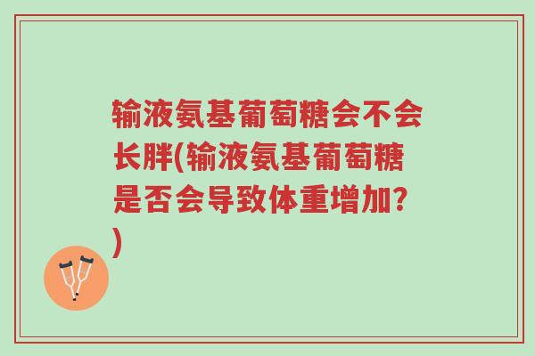 输液氨基葡萄糖会不会长胖(输液氨基葡萄糖是否会导致体重增加?)-第1张图片-超越 输液氨基葡萄糖会不会长胖(输液氨基葡萄糖是否会导致体重增加?)-第1张图片-超越