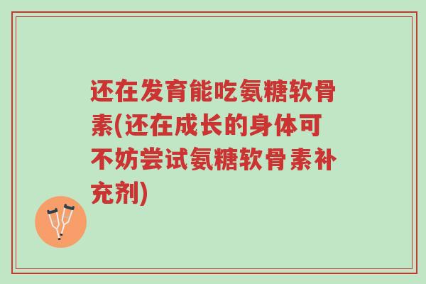 还在发育能吃氨糖软骨素(还在成长的身体可不妨尝试氨糖软骨素补充剂)-第1张图片-超越 还在发育能吃氨糖软骨素(还在成长的身体可不妨尝试氨糖软骨素补充剂)-第1张图片-超越