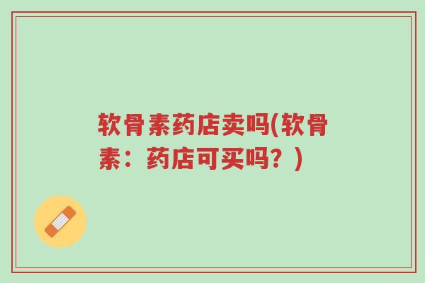 软骨素药店卖吗(软骨素:药店可买吗?)-第1张图片-超越 软骨素药店卖吗(软骨素:药店可买吗?)-第1张图片-超越
