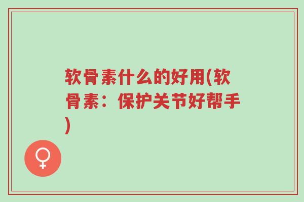 软骨素什么的好用(软骨素:保护关节好帮手)-第1张图片-超越 软骨素什么的好用(软骨素:保护关节好帮手)-第1张图片-超越