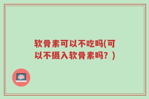 软骨素可以不吃吗(可以不摄入软骨素吗?)-第1张图片-超越 软骨素可以不吃吗(可以不摄入软骨素吗?)-第1张图片-超越