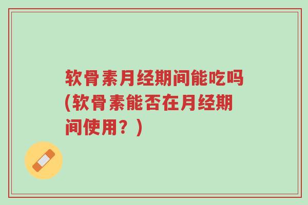 软骨素月经期间能吃吗(软骨素能否在月经期间使用?)-第1张图片-超越 软骨素月经期间能吃吗(软骨素能否在月经期间使用?)-第1张图片-超越
