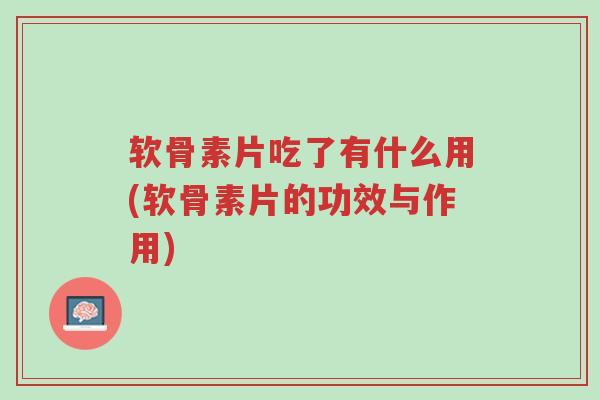 软骨素片吃了有什么用(软骨素片的功效与作用)-第1张图片-超越 软骨素片吃了有什么用(软骨素片的功效与作用)-第1张图片-超越