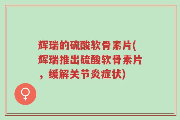 辉瑞的硫酸软骨素片(辉瑞推出硫酸软骨素片,缓解关节炎症状)-第1张图片-超越 辉瑞的硫酸软骨素片(辉瑞推出硫酸软骨素片,缓解关节炎症状)-第1张图片-超越