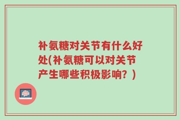 补氨糖对关节有什么好处(补氨糖可以对关节产生哪些积极影响?)-第1张图片-超越 补氨糖对关节有什么好处(补氨糖可以对关节产生哪些积极影响?)-第1张图片-超越