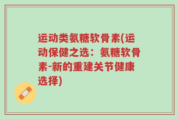 运动类氨糖软骨素(运动保健之选:氨糖软骨素-新的重建关节健康选择)-第1张图片-超越 运动类氨糖软骨素(运动保健之选:氨糖软骨素-新的重建关节健康选择)-第1张图片-超越