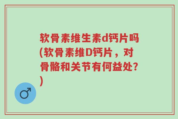 软骨素维生素d钙片吗(软骨素维D钙片,对骨骼和关节有何益处?)-第1张图片-超越 软骨素维生素d钙片吗(软骨素维D钙片,对骨骼和关节有何益处?)-第1张图片-超越