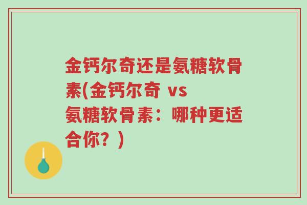 金钙尔奇还是氨糖软骨素(金钙尔奇 vs 氨糖软骨素:哪种更适合你?)-第1张图片-超越 金钙尔奇还是氨糖软骨素(金钙尔奇 vs 氨糖软骨素:哪种更适合你?)-第1张图片-超越