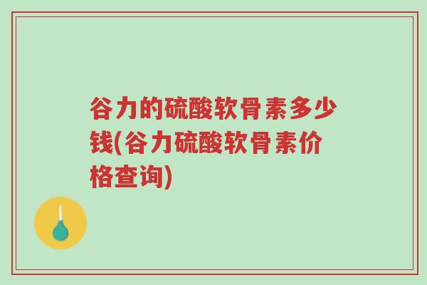 谷力的硫酸软骨素多少钱(谷力硫酸软骨素价格查询)-第1张图片-超越 谷力的硫酸软骨素多少钱(谷力硫酸软骨素价格查询)-第1张图片-超越