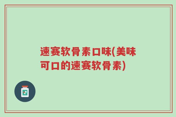 速赛软骨素口味(美味可口的速赛软骨素)-第1张图片-超越 速赛软骨素口味(美味可口的速赛软骨素)-第1张图片-超越