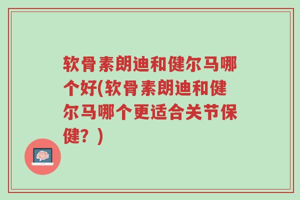 软骨素朗迪和健尔马哪个好(软骨素朗迪和健尔马哪个更适合关节保健?)-第1张图片-超越 软骨素朗迪和健尔马哪个好(软骨素朗迪和健尔马哪个更适合关节保健?)-第1张图片-超越