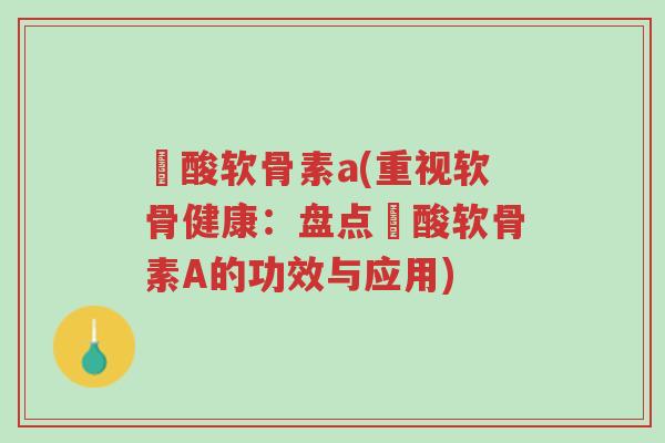 酼酸软骨素a(重视软骨健康:盘点酼酸软骨素A的功效与应用)-第1张图片-超越 酼酸软骨素a(重视软骨健康:盘点酼酸软骨素A的功效与应用)-第1张图片-超越