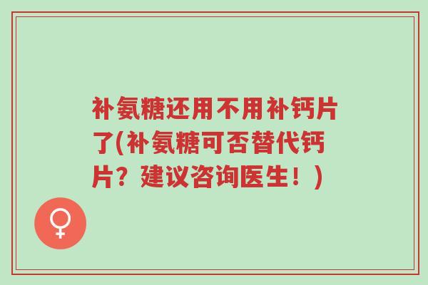 补氨糖还用不用补钙片了(补氨糖可否替代钙片?建议咨询医生!)-第1张图片-超越 补氨糖还用不用补钙片了(补氨糖可否替代钙片?建议咨询医生!)-第1张图片-超越