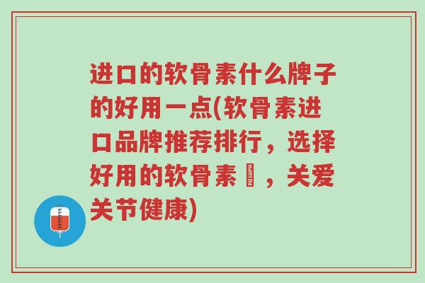进口的软骨素什么牌子的好用一点(软骨素进口品牌推荐排行,选择好用的软骨素墊,关爱关节健康)-第1张图片-超越 进口的软骨素什么牌子的好用一点(软骨素进口品牌推荐排行,选择好用的软骨素墊,关爱关节健康)-第1张图片-超越