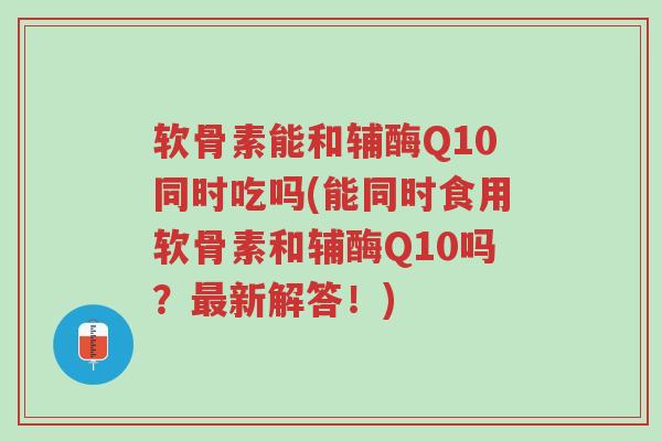 软骨素能和辅酶Q10同时吃吗(能同时食用软骨素和辅酶Q10吗?最新解答!)-第1张图片-超越 软骨素能和辅酶Q10同时吃吗(能同时食用软骨素和辅酶Q10吗?最新解答!)-第1张图片-超越