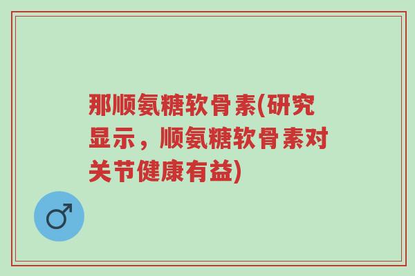 那顺氨糖软骨素(研究显示,顺氨糖软骨素对关节健康有益)-第1张图片-超越 那顺氨糖软骨素(研究显示,顺氨糖软骨素对关节健康有益)-第1张图片-超越