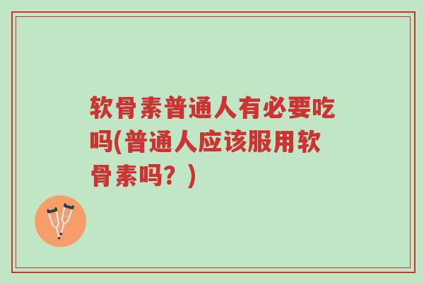 软骨素普通人有必要吃吗(普通人应该服用软骨素吗？)-第1张图片-超越