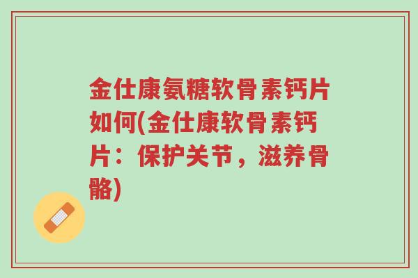 金仕康氨糖软骨素钙片如何(金仕康软骨素钙片:保护关节,滋养骨骼)-第1张图片-超越 金仕康氨糖软骨素钙片如何(金仕康软骨素钙片:保护关节,滋养骨骼)-第1张图片-超越