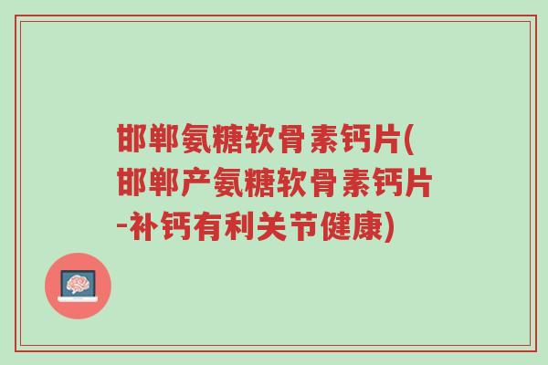 邯郸氨糖软骨素钙片(邯郸产氨糖软骨素钙片-补钙有利关节健康)-第1张图片-超越 邯郸氨糖软骨素钙片(邯郸产氨糖软骨素钙片-补钙有利关节健康)-第1张图片-超越