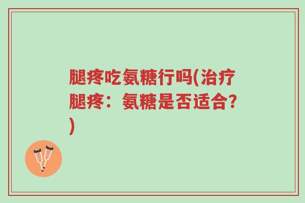 腿疼吃氨糖行吗(治疗腿疼:氨糖是否适合?)-第1张图片-超越 腿疼吃氨糖行吗(治疗腿疼:氨糖是否适合?)-第1张图片-超越