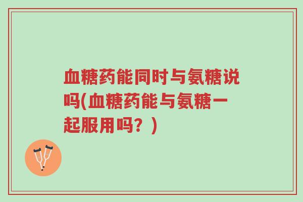 血糖药能同时与氨糖说吗(血糖药能与氨糖一起服用吗?)-第1张图片-超越 血糖药能同时与氨糖说吗(血糖药能与氨糖一起服用吗?)-第1张图片-超越