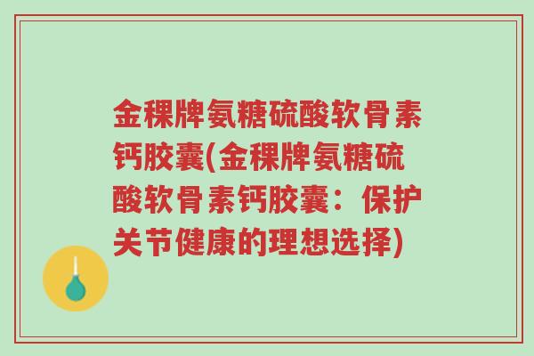 金稞牌氨糖硫酸软骨素钙胶囊(金稞牌氨糖硫酸软骨素钙胶囊:保护关节健康的理想选择)-第1张图片-超越 金稞牌氨糖硫酸软骨素钙胶囊(金稞牌氨糖硫酸软骨素钙胶囊:保护关节健康的理想选择)-第1张图片-超越