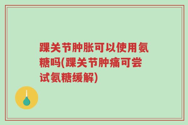 踝关节肿胀可以使用氨糖吗(踝关节肿痛可尝试氨糖缓解)-第1张图片-超越 踝关节肿胀可以使用氨糖吗(踝关节肿痛可尝试氨糖缓解)-第1张图片-超越
