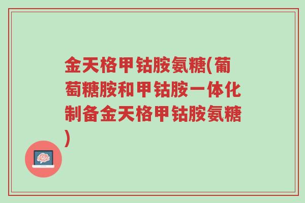 金天格甲钴胺氨糖(葡萄糖胺和甲钴胺一体化制备金天格甲钴胺氨糖)-第1张图片-超越 金天格甲钴胺氨糖(葡萄糖胺和甲钴胺一体化制备金天格甲钴胺氨糖)-第1张图片-超越