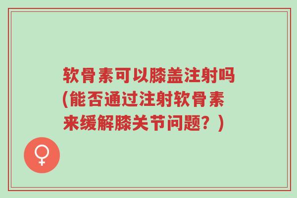 软骨素可以膝盖注射吗(能否通过注射软骨素来缓解膝关节问题?)-第1张图片-超越 软骨素可以膝盖注射吗(能否通过注射软骨素来缓解膝关节问题?)-第1张图片-超越