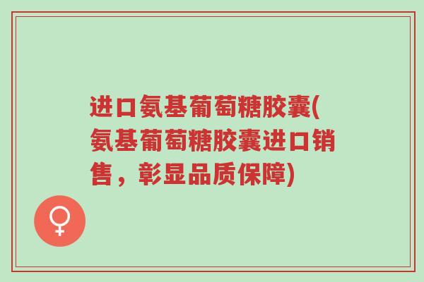 进口氨基葡萄糖胶囊(氨基葡萄糖胶囊进口销售,彰显品质保障)-第1张图片-超越 进口氨基葡萄糖胶囊(氨基葡萄糖胶囊进口销售,彰显品质保障)-第1张图片-超越