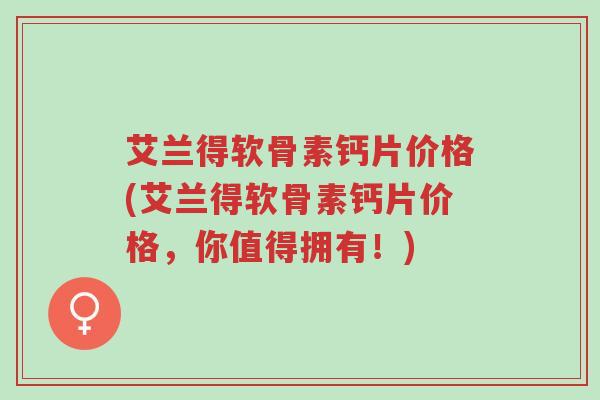 艾兰得软骨素钙片价格(艾兰得软骨素钙片价格,你值得拥有!)-第1张图片-超越 艾兰得软骨素钙片价格(艾兰得软骨素钙片价格,你值得拥有!)-第1张图片-超越