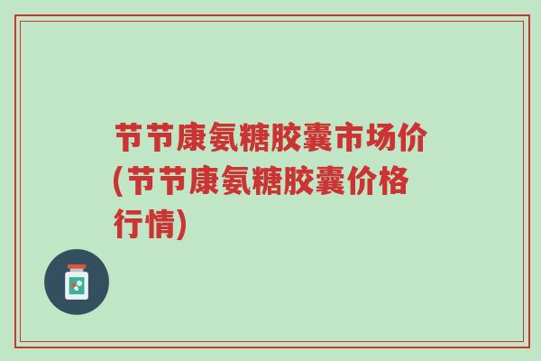 节节康氨糖胶囊市场价(节节康氨糖胶囊价格行情)-第1张图片-超越 节节康氨糖胶囊市场价(节节康氨糖胶囊价格行情)-第1张图片-超越