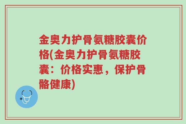 金奥力护骨氨糖胶囊价格(金奥力护骨氨糖胶囊:价格实惠,保护骨骼健康)-第1张图片-超越 金奥力护骨氨糖胶囊价格(金奥力护骨氨糖胶囊:价格实惠,保护骨骼健康)-第1张图片-超越