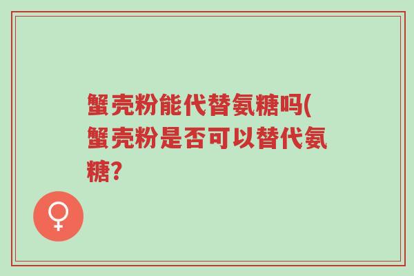 蟹壳粉能代替氨糖吗(蟹壳粉是否可以替代氨糖?-第1张图片-超越 蟹壳粉能代替氨糖吗(蟹壳粉是否可以替代氨糖?-第1张图片-超越