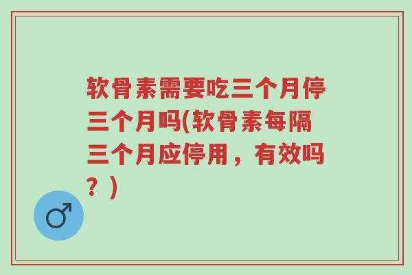 软骨素需要吃三个月停三个月吗(软骨素每隔三个月应停用,有效吗?)-第1张图片-超越 软骨素需要吃三个月停三个月吗(软骨素每隔三个月应停用,有效吗?)-第1张图片-超越