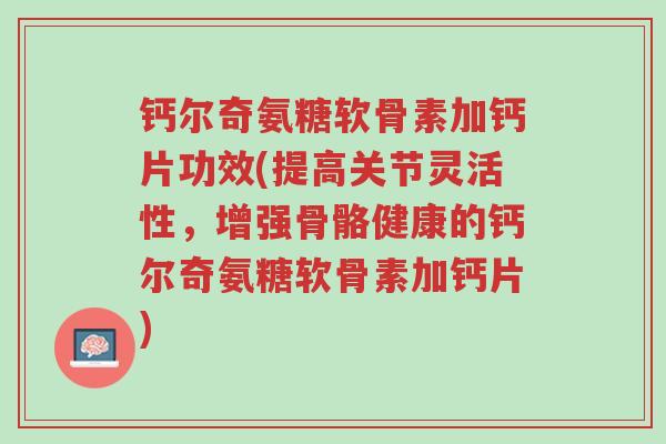 钙尔奇氨糖软骨素加钙片功效(提高关节灵活性,增强骨骼健康的钙尔奇氨糖软骨素加钙片)-第1张图片-超越 钙尔奇氨糖软骨素加钙片功效(提高关节灵活性,增强骨骼健康的钙尔奇氨糖软骨素加钙片)-第1张图片-超越