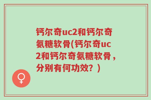 钙尔奇uc2和钙尔奇氨糖软骨(钙尔奇uc2和钙尔奇氨糖软骨，分别有何功效？)-第1张图片-超越