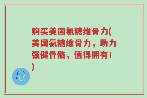 购买美国氨糖维骨力(美国氨糖维骨力,助力强健骨骼,值得拥有!)-第1张图片-超越 购买美国氨糖维骨力(美国氨糖维骨力,助力强健骨骼,值得拥有!)-第1张图片-超越