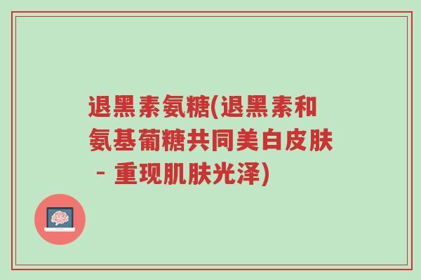 退黑素氨糖(退黑素和氨基葡糖共同美白皮肤 - 重现肌肤光泽)-第1张图片-超越 退黑素氨糖(退黑素和氨基葡糖共同美白皮肤 - 重现肌肤光泽)-第1张图片-超越