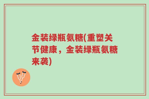 金装绿瓶氨糖(重塑关节健康,金装绿瓶氨糖来袭)-第1张图片-超越 金装绿瓶氨糖(重塑关节健康,金装绿瓶氨糖来袭)-第1张图片-超越