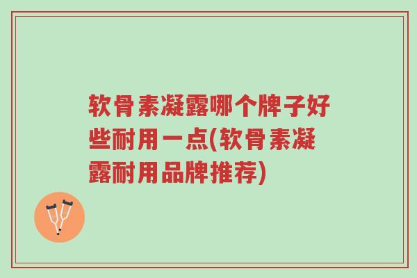 软骨素凝露哪个牌子好些耐用一点(软骨素凝露耐用品牌推荐)-第1张图片-超越 软骨素凝露哪个牌子好些耐用一点(软骨素凝露耐用品牌推荐)-第1张图片-超越
