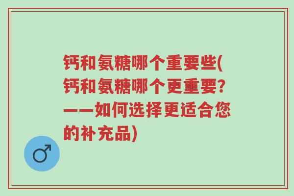 钙和氨糖哪个重要些(钙和氨糖哪个更重要?——如何选择更适合您的补充品)-第1张图片-超越 钙和氨糖哪个重要些(钙和氨糖哪个更重要?——如何选择更适合您的补充品)-第1张图片-超越