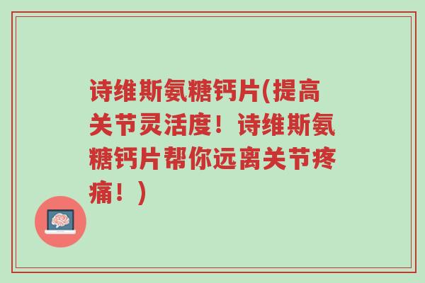诗维斯氨糖钙片(提高关节灵活度！诗维斯氨糖钙片帮你远离关节疼痛！)-第1张图片-超越