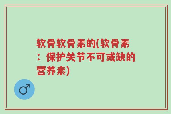 软骨软骨素的(软骨素:保护关节不可或缺的营养素)-第1张图片-超越 软骨软骨素的(软骨素:保护关节不可或缺的营养素)-第1张图片-超越