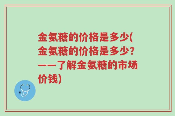 金氨糖的价格是多少(金氨糖的价格是多少?——了解金氨糖的市场价钱)-第1张图片-超越 金氨糖的价格是多少(金氨糖的价格是多少?——了解金氨糖的市场价钱)-第1张图片-超越