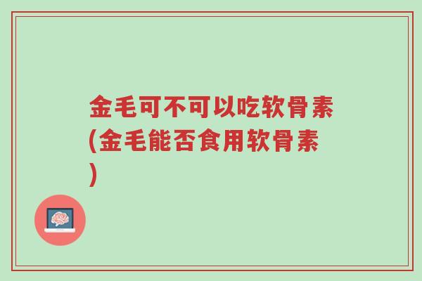 金毛可不可以吃软骨素(金毛能否食用软骨素)-第1张图片-超越 金毛可不可以吃软骨素(金毛能否食用软骨素)-第1张图片-超越
