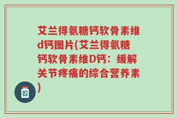 艾兰得氨糖钙软骨素维d钙图片(艾兰得氨糖钙软骨素维D钙:缓解关节疼痛的综合营养素)-第1张图片-超越 艾兰得氨糖钙软骨素维d钙图片(艾兰得氨糖钙软骨素维D钙:缓解关节疼痛的综合营养素)-第1张图片-超越