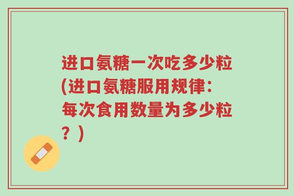 进口氨糖一次吃多少粒(进口氨糖服用规律：每次食用数量为多少粒？)-第1张图片-超越