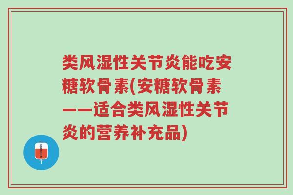 类风湿性关节炎能吃安糖软骨素(安糖软骨素——适合类风湿性关节炎的营养补充品)-第1张图片-超越 类风湿性关节炎能吃安糖软骨素(安糖软骨素——适合类风湿性关节炎的营养补充品)-第1张图片-超越